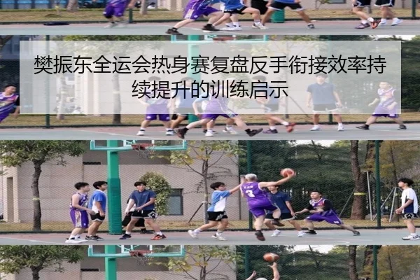 樊振东全运会热身赛复盘反手衔接效率持续提升的训练启示