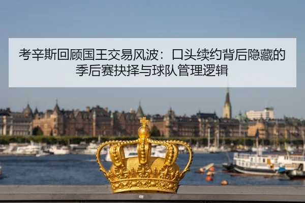 考辛斯回顾国王交易风波：口头续约背后隐藏的季后赛抉择与球队管理逻辑